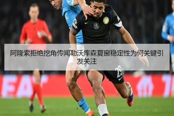 阿隆索拒绝挖角传闻勒沃库森夏窗稳定性为何关键引发关注