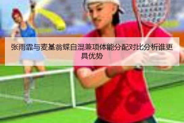 张雨霏与麦基翁蝶自混兼项体能分配对比分析谁更具优势